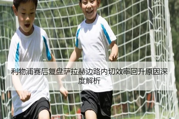 利物浦赛后复盘萨拉赫边路内切效率回升原因深度解析